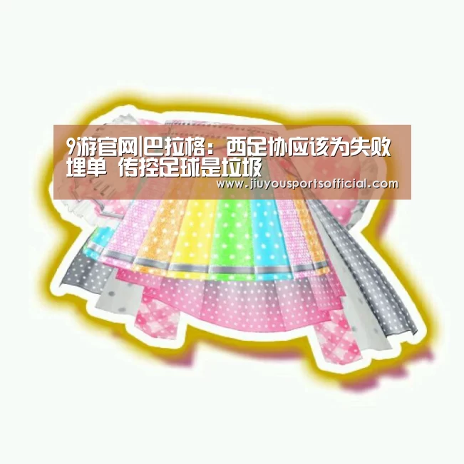9游官网|巴拉格:西足协应该为失败埋单 传控足球是垃圾(图3) 九游娱乐