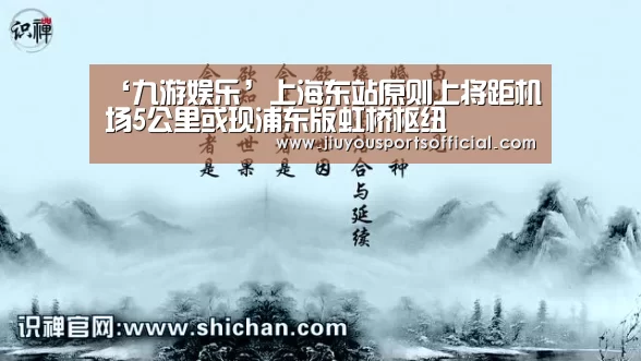 ‘九游娱乐’上海东站原则上将距机场5公里或现浦东版虹桥枢纽(图2) 九游娱乐