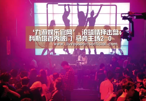 ‘九游娱乐官网’
滚球情抨击盘:科斯塔首秀破门 马竞主场2-0击败赫塔费!(图2) 九游娱乐官网