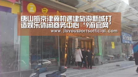 唐山抓京津冀机遇建旅游新城打造娱乐休闲商务中心‘9游官网’(图1) 9游官网