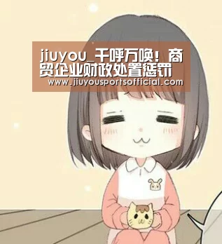 jiuyou_千呼万唤!商贸企业财政处置惩罚这次真的来了,快快收藏别错过(图2) 九游娱乐官网