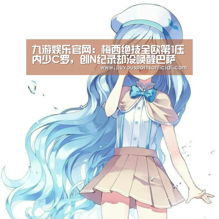 九游娱乐官网:梅西绝技全欧第1压内少C罗,创N纪录却没唤醒巴萨(图3) 9游官网