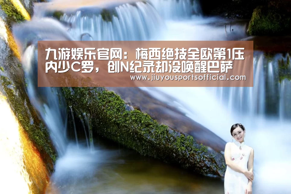 九游娱乐官网:梅西绝技全欧第1压内少C罗,创N纪录却没唤醒巴萨(图1) 9游官网